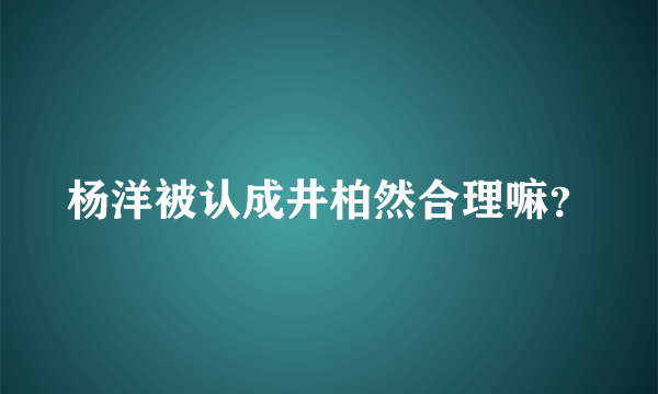 杨洋被认成井柏然合理嘛？