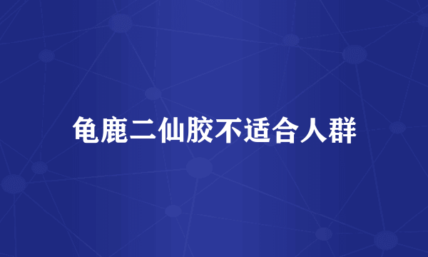 龟鹿二仙胶不适合人群