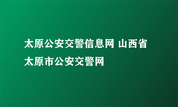 太原公安交警信息网 山西省太原市公安交警网