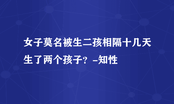 女子莫名被生二孩相隔十几天生了两个孩子？-知性