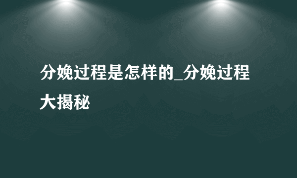 分娩过程是怎样的_分娩过程大揭秘