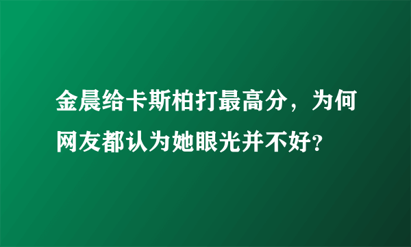 金晨给卡斯柏打最高分，为何网友都认为她眼光并不好？