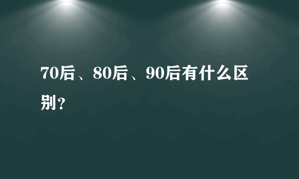 70后、80后、90后有什么区别？