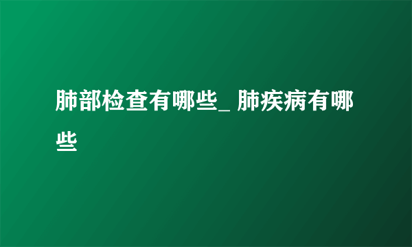 肺部检查有哪些_ 肺疾病有哪些