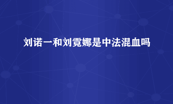 刘诺一和刘霓娜是中法混血吗