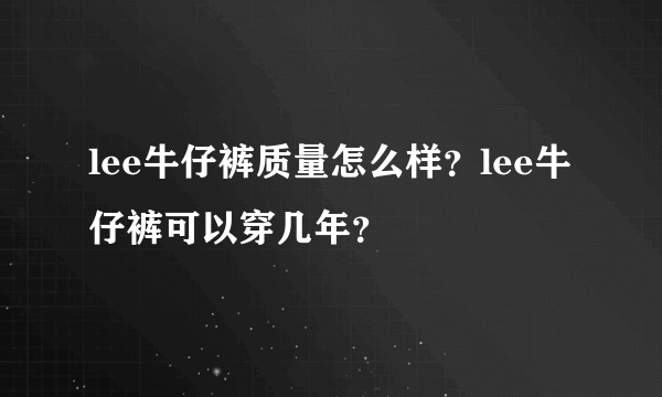 lee牛仔裤质量怎么样？lee牛仔裤可以穿几年？