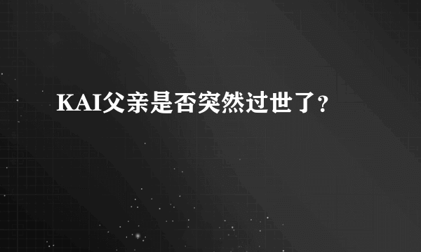 KAI父亲是否突然过世了？