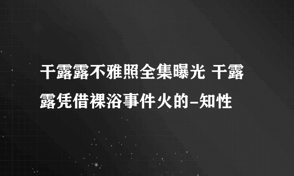 干露露不雅照全集曝光 干露露凭借裸浴事件火的-知性