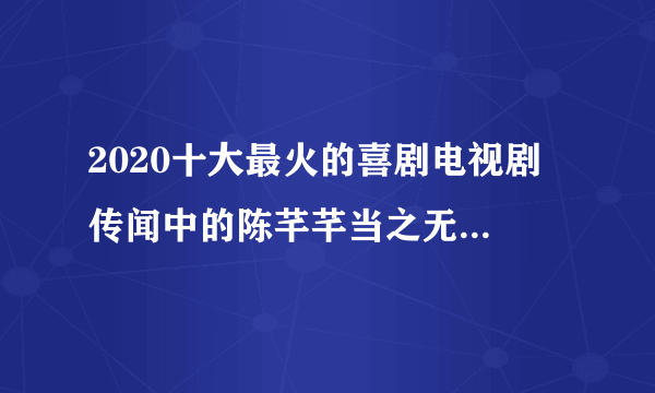 2020十大最火的喜剧电视剧 传闻中的陈芊芊当之无愧的第一