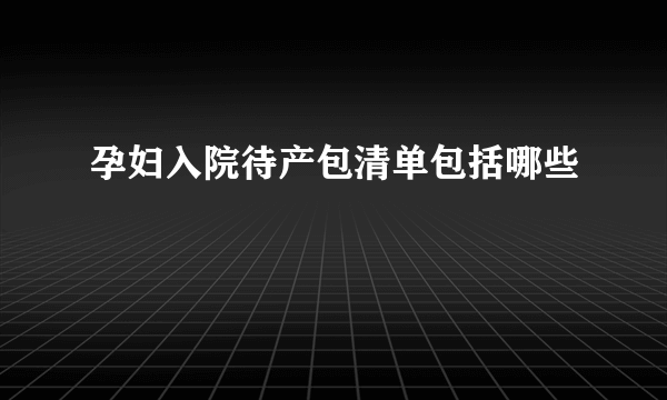 孕妇入院待产包清单包括哪些