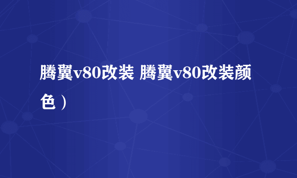 腾翼v80改装 腾翼v80改装颜色）