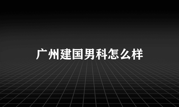 广州建国男科怎么样