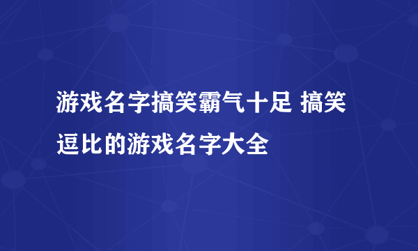 游戏名字搞笑霸气十足 搞笑逗比的游戏名字大全