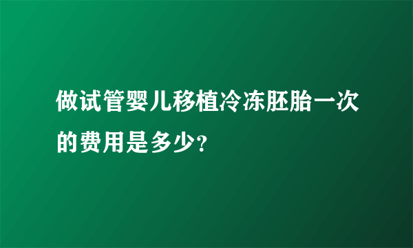 做试管婴儿移植冷冻胚胎一次的费用是多少？