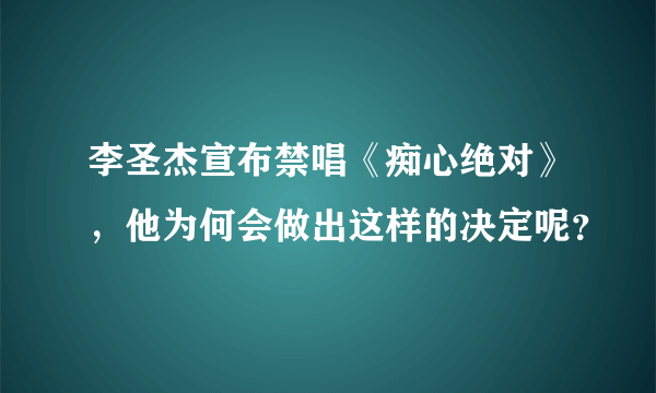 李圣杰宣布禁唱《痴心绝对》，他为何会做出这样的决定呢？