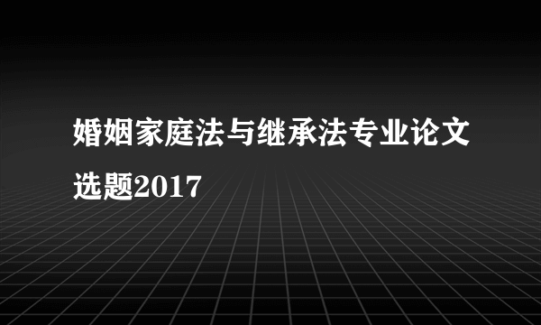 婚姻家庭法与继承法专业论文选题2017