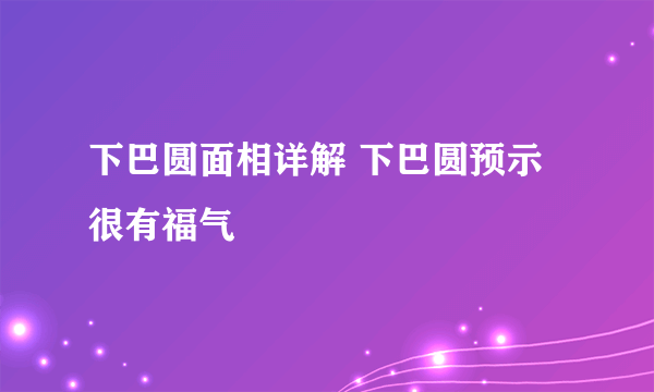 下巴圆面相详解 下巴圆预示很有福气