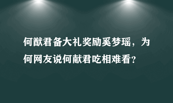 何猷君备大礼奖励奚梦瑶，为何网友说何献君吃相难看？