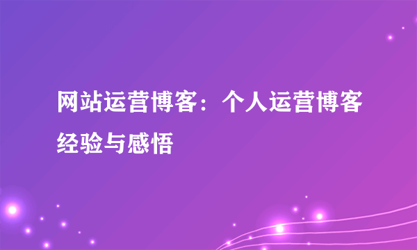 网站运营博客：个人运营博客经验与感悟