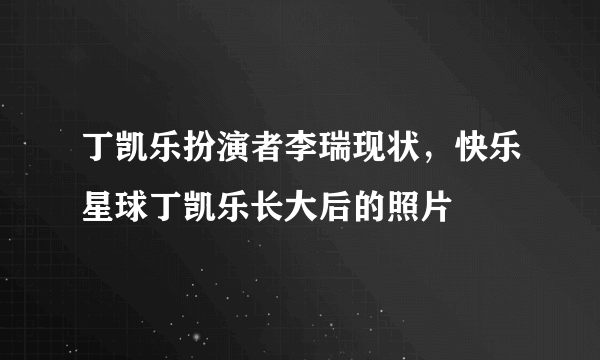 丁凯乐扮演者李瑞现状，快乐星球丁凯乐长大后的照片 