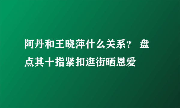 阿丹和王晓萍什么关系？ 盘点其十指紧扣逛街晒恩爱