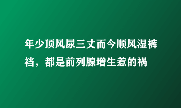 年少顶风尿三丈而今顺风湿裤裆，都是前列腺增生惹的祸