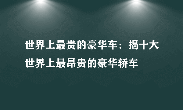 世界上最贵的豪华车：揭十大世界上最昂贵的豪华轿车