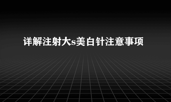 详解注射大s美白针注意事项