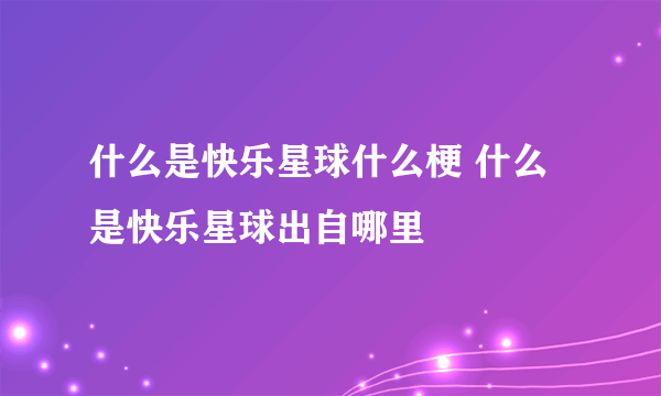 什么是快乐星球什么梗 什么是快乐星球出自哪里