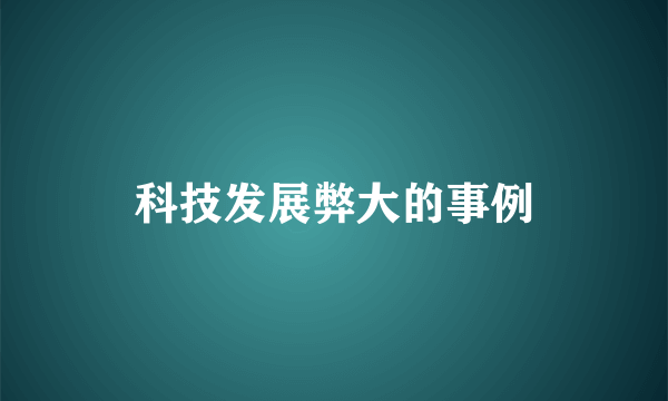 科技发展弊大的事例