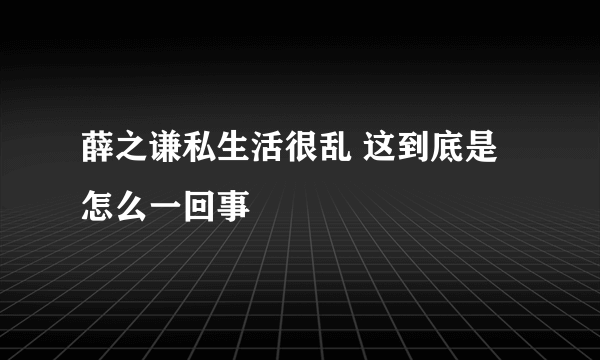 薛之谦私生活很乱 这到底是怎么一回事