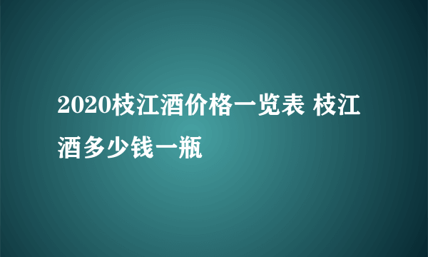 2020枝江酒价格一览表 枝江酒多少钱一瓶