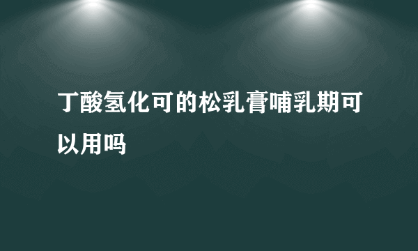 丁酸氢化可的松乳膏哺乳期可以用吗