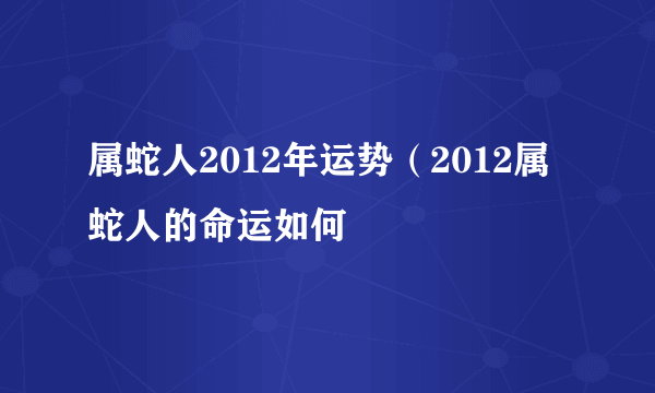 属蛇人2012年运势（2012属蛇人的命运如何