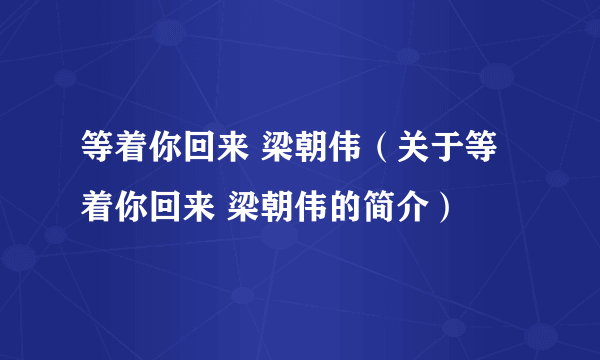 等着你回来 梁朝伟（关于等着你回来 梁朝伟的简介）