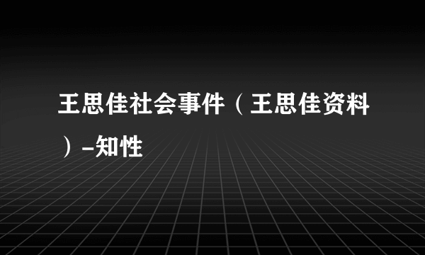 王思佳社会事件（王思佳资料）-知性