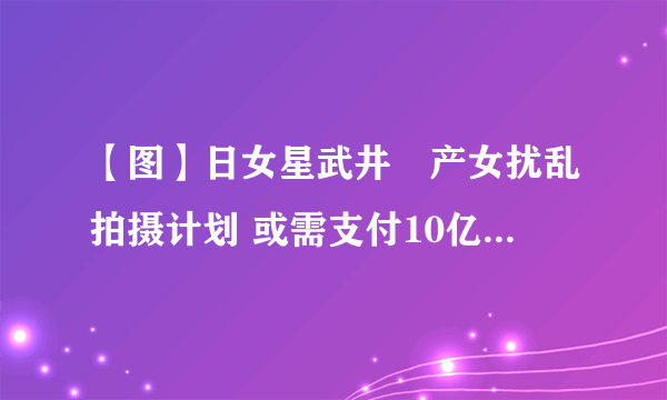 【图】日女星武井咲产女扰乱拍摄计划 或需支付10亿日元违约金