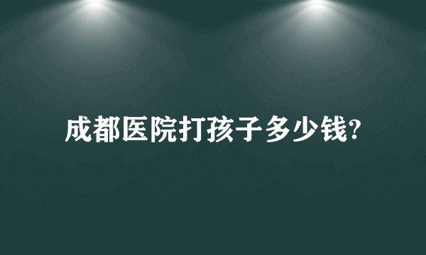 成都医院打孩子多少钱?