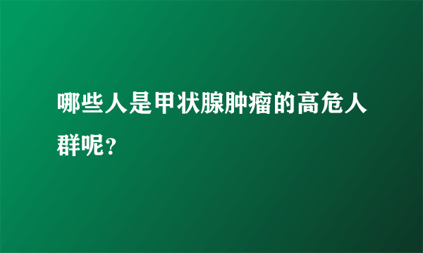 哪些人是甲状腺肿瘤的高危人群呢？