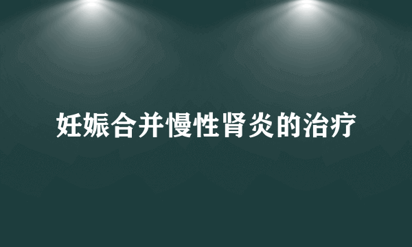 妊娠合并慢性肾炎的治疗