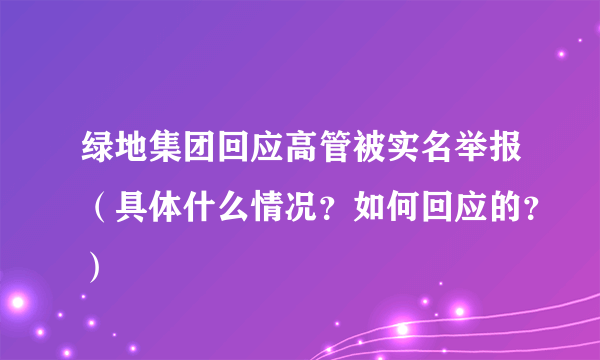 绿地集团回应高管被实名举报（具体什么情况？如何回应的？）