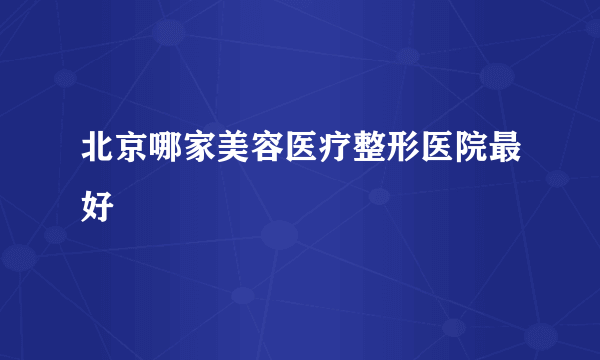 北京哪家美容医疗整形医院最好