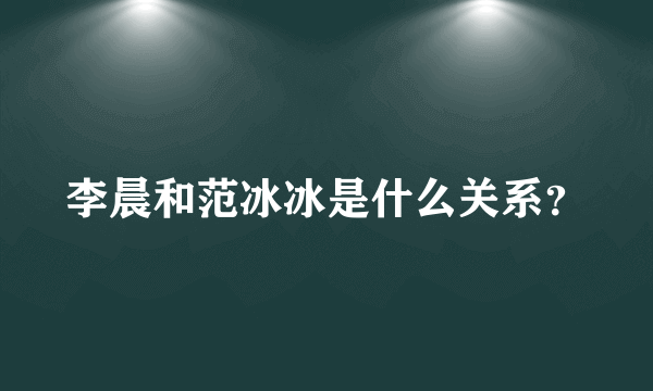 李晨和范冰冰是什么关系？