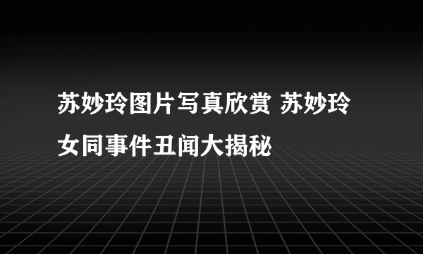 苏妙玲图片写真欣赏 苏妙玲女同事件丑闻大揭秘