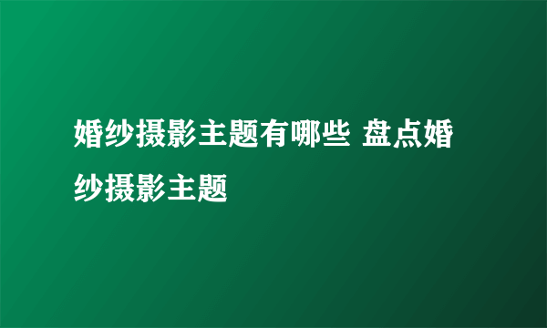 婚纱摄影主题有哪些 盘点婚纱摄影主题