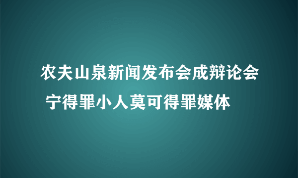 农夫山泉新闻发布会成辩论会 宁得罪小人莫可得罪媒体