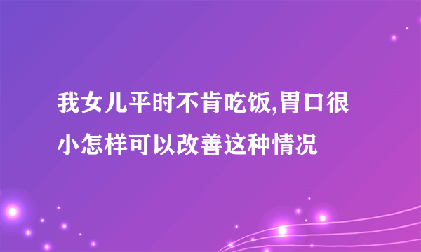 我女儿平时不肯吃饭,胃口很小怎样可以改善这种情况