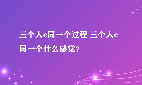 三个人c同一个过程 三个人c同一个什么感觉？