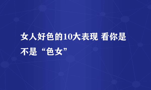 女人好色的10大表现 看你是不是“色女”