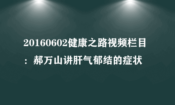 20160602健康之路视频栏目：郝万山讲肝气郁结的症状